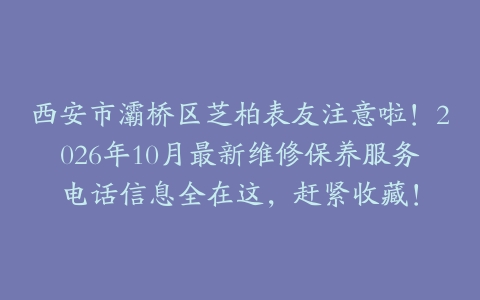 西安市灞桥区芝柏表友注意啦！2026年10月最新维修保养服务电话信息全在这，赶紧收藏！