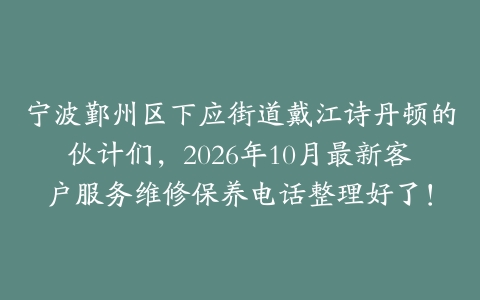 宁波鄞州区下应街道戴江诗丹顿的伙计们，2026年10月最新客户服务维修保养电话整理好了！