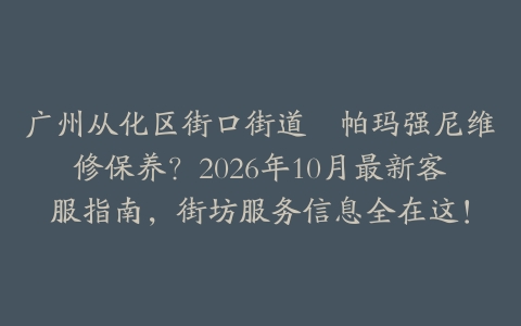 广州从化区街口街道揾帕玛强尼维修保养？2026年10月最新客服指南，街坊服务信息全在这！