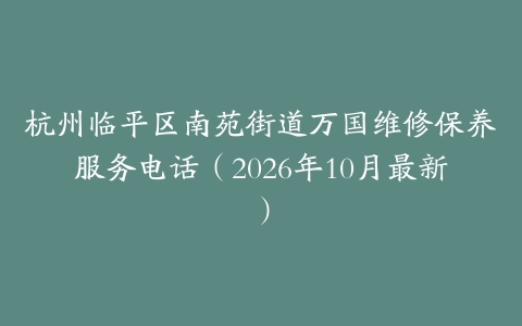 杭州临平区南苑街道万国维修保养服务电话（2026年10月最新）