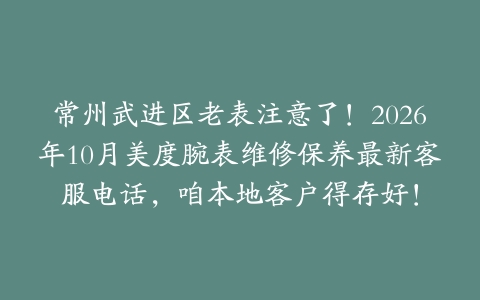 常州武进区老表注意了！2026年10月美度腕表维修保养最新客服电话，咱本地客户得存好！