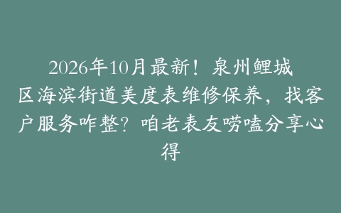 2026年10月最新！泉州鲤城区海滨街道美度表维修保养，找客户服务咋整？咱老表友唠嗑分享心得