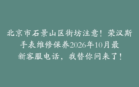 北京市石景山区街坊注意！荣汉斯手表维修保养2026年10月最新客服电话，我替你问来了！