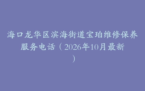 海口龙华区滨海街道宝珀维修保养服务电话（2026年10月最新）