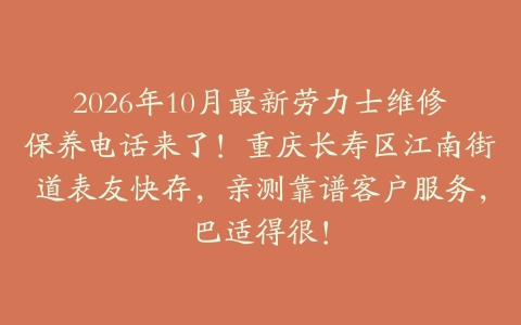 2026年10月最新劳力士维修保养电话来了！重庆长寿区江南街道表友快存，亲测靠谱客户服务，巴适得很！