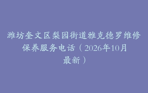 潍坊奎文区梨园街道雅克德罗维修保养服务电话（2026年10月最新）