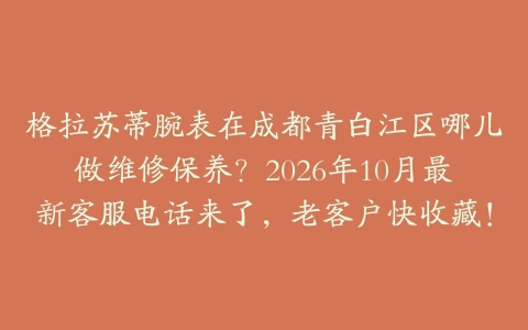 格拉苏蒂腕表在成都青白江区哪儿做维修保养？2026年10月最新客服电话来了，老客户快收藏！