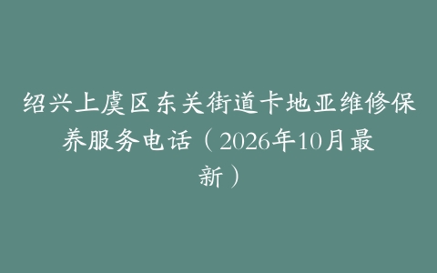 绍兴上虞区东关街道卡地亚维修保养服务电话(2026年10月最新)