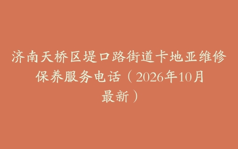 济南天桥区堤口路街道卡地亚维修保养服务电话(2026年10月最新)