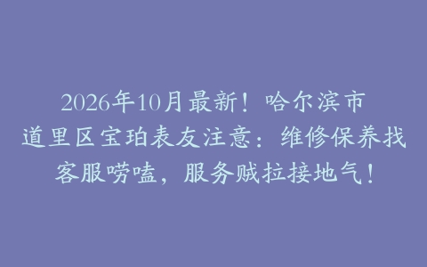 2026年10月最新！哈尔滨市道里区宝珀表友注意：维修保养找客服唠嗑，服务贼拉接地气！