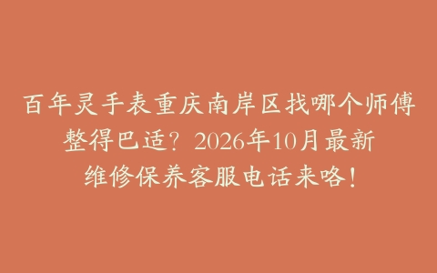 百年灵手表重庆南岸区找哪个师傅整得巴适？2026年10月最新维修保养客服电话来咯！
