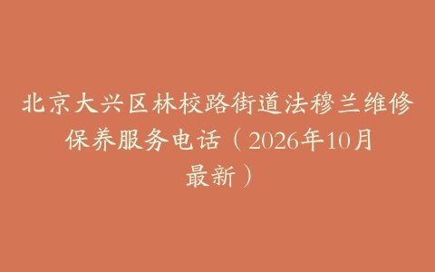 北京大兴区林校路街道法穆兰维修保养服务电话（2026年10月最新）