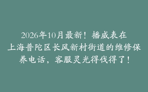 2026年10月最新！播威表在上海普陀区长风新村街道的维修保养电话，客服灵光得伐得了！