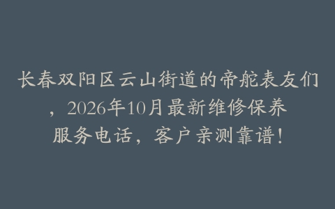 长春双阳区云山街道的帝舵表友们，2026年10月最新维修保养服务电话，客户亲测靠谱！