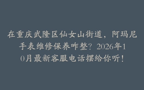 在重庆武隆区仙女山街道，阿玛尼手表维修保养咋整？2026年10月最新客服电话摆给你听！