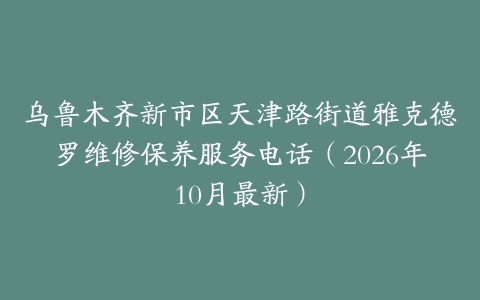 乌鲁木齐新市区天津路街道雅克德罗维修保养服务电话（2026年10月最新）