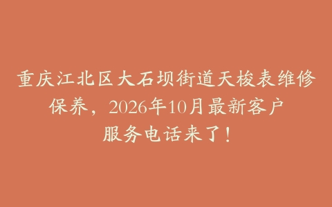 重庆江北区大石坝街道天梭表维修保养，2026年10月最新客户服务电话来了！