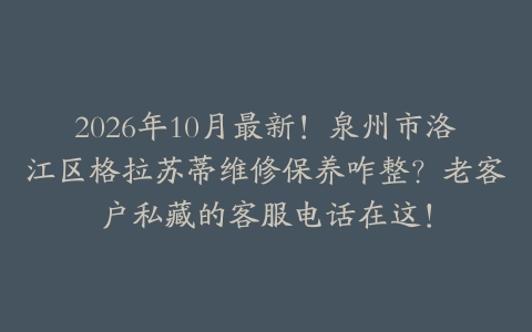 2026年10月最新！泉州市洛江区格拉苏蒂维修保养咋整？老客户私藏的客服电话在这！