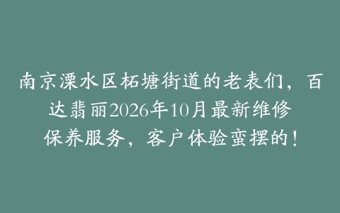 南京溧水区柘塘街道的老表们,百达翡丽2026年10月最新维修保养服务,客户体验蛮摆的!