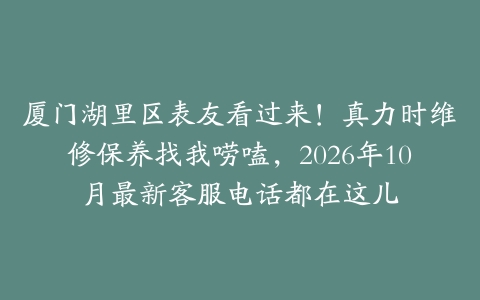 厦门湖里区表友看过来！真力时维修保养找我唠嗑，2026年10月最新客服电话都在这儿