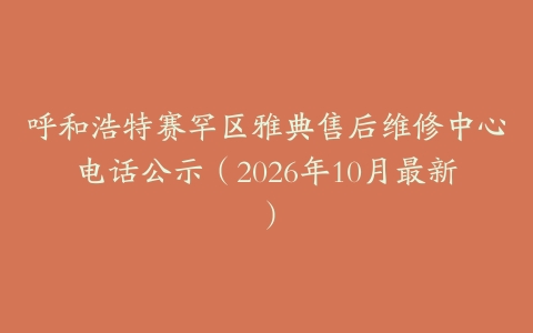 呼和浩特赛罕区雅典售后维修中心电话公示（2026年10月最新）
