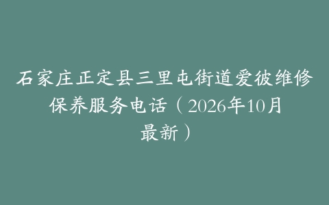 石家庄正定县三里屯街道爱彼维修保养服务电话（2026年10月最新）