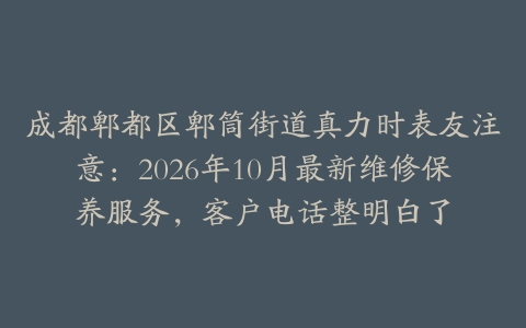 成都郫都区郫筒街道真力时表友注意：2026年10月最新维修保养服务，客户电话整明白了