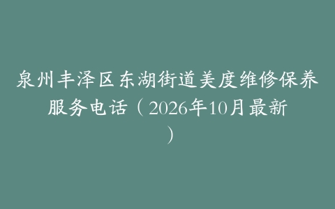 泉州丰泽区东湖街道美度维修保养服务电话（2026年10月最新）