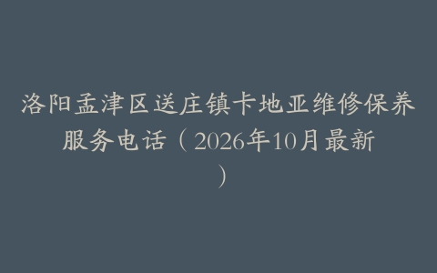 洛阳孟津区送庄镇卡地亚维修保养服务电话（2026年10月最新）