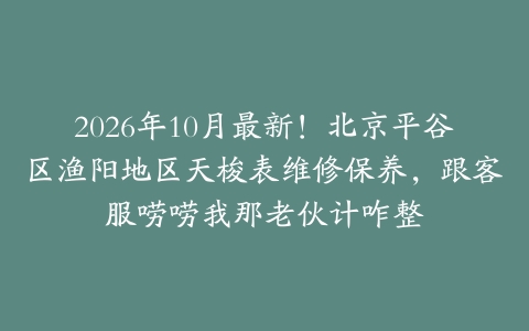 2026年10月最新！北京平谷区渔阳地区天梭表维修保养，跟客服唠唠我那老伙计咋整