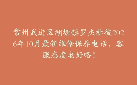 常州武进区湖塘镇罗杰杜彼2026年10月最新维修保养电话，客服态度老好咯！