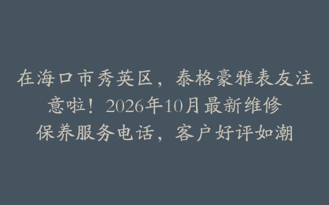 在海口市秀英区，泰格豪雅表友注意啦！2026年10月最新维修保养服务电话，客户好评如潮