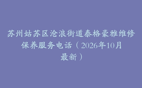 苏州姑苏区沧浪街道泰格豪雅维修保养服务电话（2026年10月最新）
