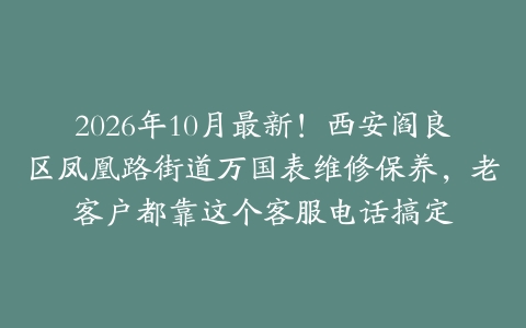 2026年10月最新！西安阎良区凤凰路街道万国表维修保养，老客户都靠这个客服电话搞定