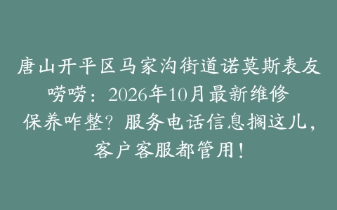 唐山开平区马家沟街道诺莫斯表友唠唠：2026年10月最新维修保养咋整？服务电话信息搁这儿，客户客服都管用！