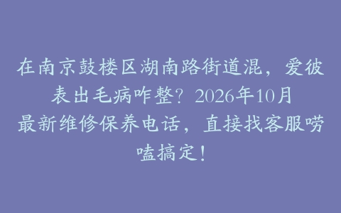 在南京鼓楼区湖南路街道混，爱彼表出毛病咋整？2026年10月最新维修保养电话，直接找客服唠嗑搞定！