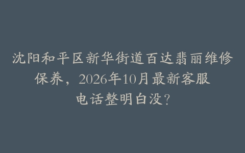 沈阳和平区新华街道百达翡丽维修保养，2026年10月最新客服电话整明白没？