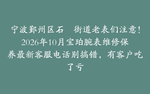 宁波鄞州区石碶街道老表们注意！2026年10月宝珀腕表维修保养最新客服电话别搞错，有客户吃了亏