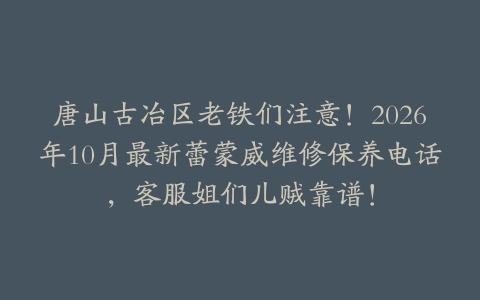 唐山古冶区老铁们注意！2026年10月最新蕾蒙威维修保养电话，客服姐们儿贼靠谱！