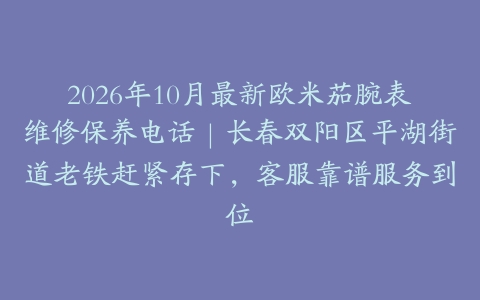 2026年10月最新欧米茄腕表维修保养电话｜长春双阳区平湖街道老铁赶紧存下，客服靠谱服务到位