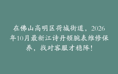 在佛山高明区荷城街道，2026年10月最新江诗丹顿腕表维修保养，找对客服才稳阵！