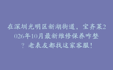 在深圳光明区新湖街道，宝齐莱2026年10月最新维修保养咋整？老表友都找这家客服！