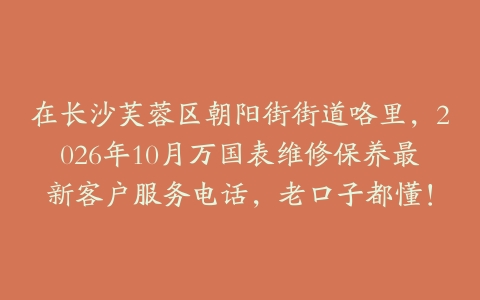 在长沙芙蓉区朝阳街街道咯里，2026年10月万国表维修保养最新客户服务电话，老口子都懂！