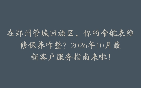 在郑州管城回族区，你的帝舵表维修保养咋整？2026年10月最新客户服务指南来啦！