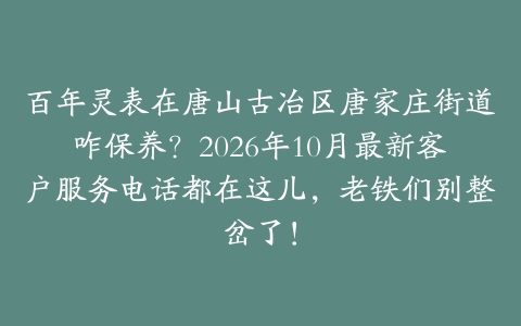 百年灵表在唐山古冶区唐家庄街道咋保养？2026年10月最新客户服务电话都在这儿，老铁们别整岔了！