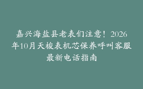 嘉兴海盐县老表们注意！2026年10月天梭表机芯保养呼叫客服最新电话指南
