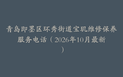 青岛即墨区环秀街道宝玑维修保养服务电话（2026年10月最新）