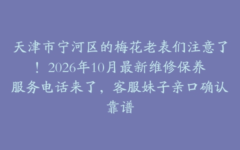 天津市宁河区的梅花老表们注意了！2026年10月最新维修保养服务电话来了，客服妹子亲口确认靠谱