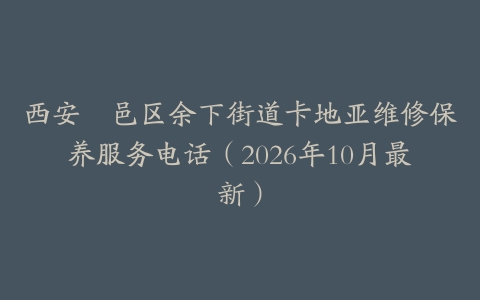 西安鄠邑区余下街道卡地亚维修保养服务电话（2026年10月最新）