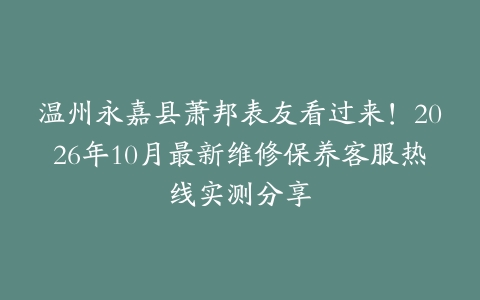温州永嘉县萧邦表友看过来！2026年10月最新维修保养客服热线实测分享